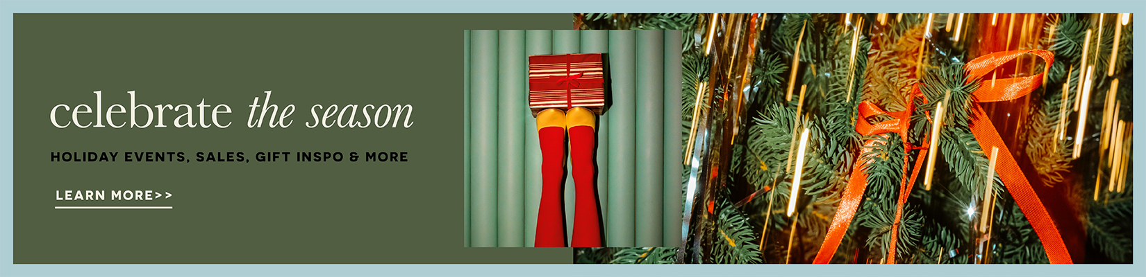 Celebrate the season holiday events, sales, gift inspo & more. Learn More.